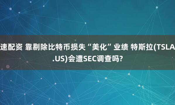 速配资 靠剔除比特币损失“美化”业绩 特斯拉(TSLA.US)会遭SEC调查吗?