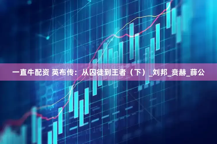 一直牛配资 英布传：从囚徒到王者（下）_刘邦_贲赫_薛公