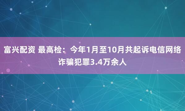富兴配资 最高检：今年1月至10月共起诉电信网络诈骗犯罪3.4万余人