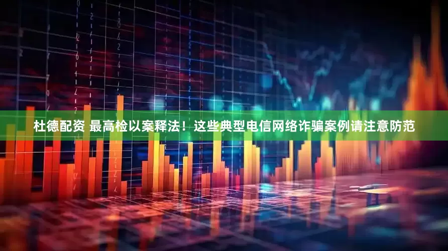 杜德配资 最高检以案释法！这些典型电信网络诈骗案例请注意防范