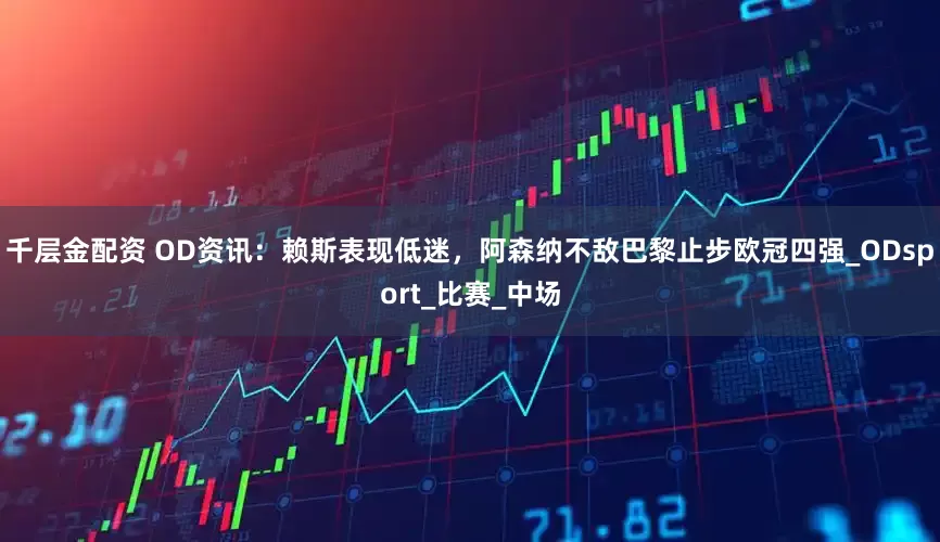 千层金配资 OD资讯：赖斯表现低迷，阿森纳不敌巴黎止步欧冠四强_ODsport_比赛_中场