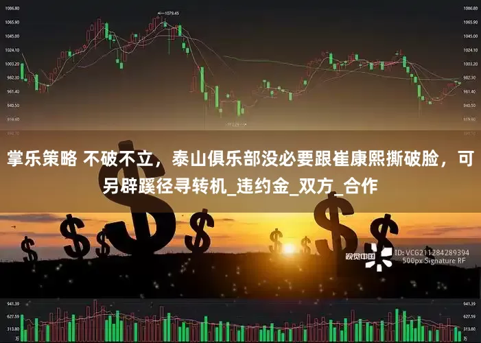 掌乐策略 不破不立，泰山俱乐部没必要跟崔康熙撕破脸，可另辟蹊径寻转机_违约金_双方_合作