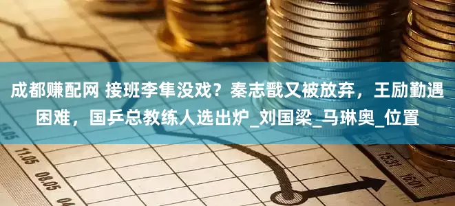 成都赚配网 接班李隼没戏？秦志戬又被放弃，王励勤遇困难，国乒总教练人选出炉_刘国梁_马琳奥_位置