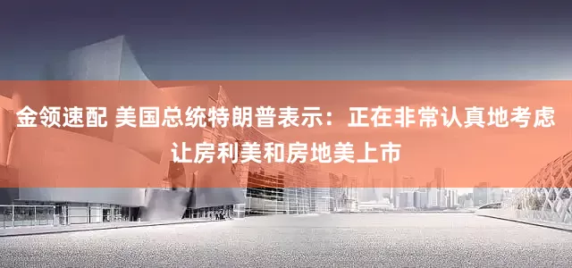 金领速配 美国总统特朗普表示：正在非常认真地考虑让房利美和房地美上市