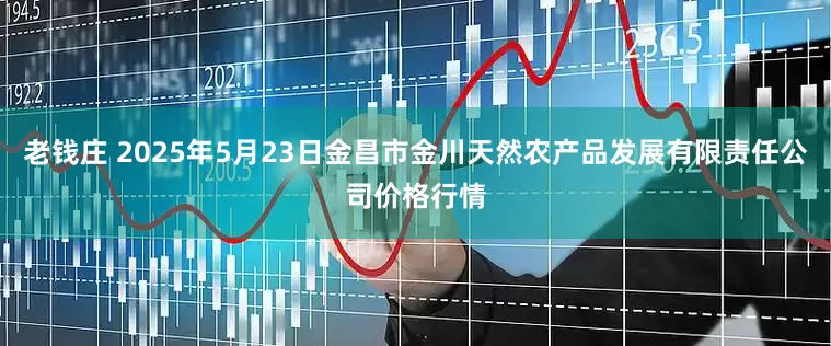 老钱庄 2025年5月23日金昌市金川天然农产品发展有限责任公司价格行情