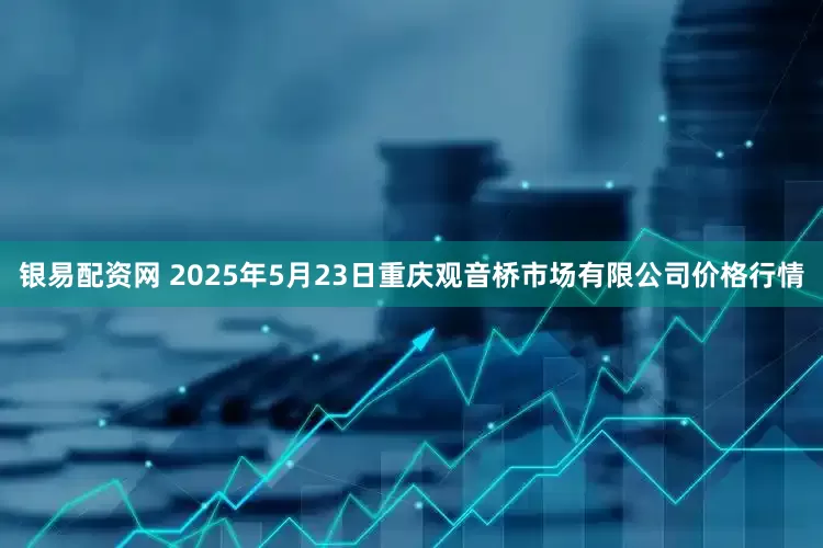 银易配资网 2025年5月23日重庆观音桥市场有限公司价格行情