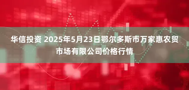 华信投资 2025年5月23日鄂尔多斯市万家惠农贸市场有限公司价格行情