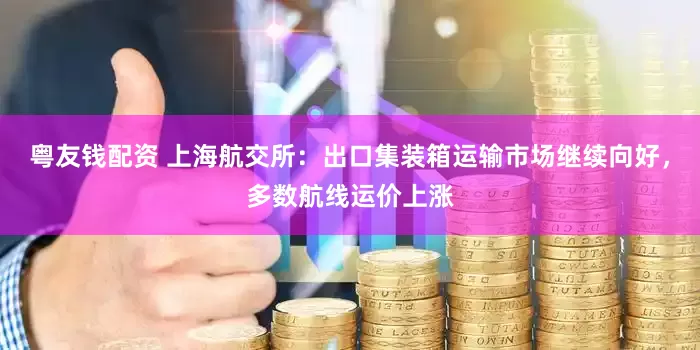 粤友钱配资 上海航交所：出口集装箱运输市场继续向好，多数航线运价上涨