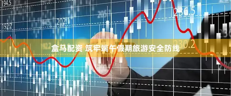 盒马配资 筑牢端午假期旅游安全防线