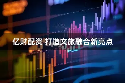 亿财配资 打造文旅融合新亮点