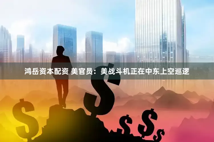 鸿岳资本配资 美官员：美战斗机正在中东上空巡逻