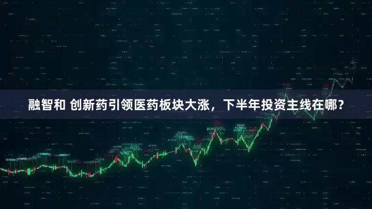 融智和 创新药引领医药板块大涨，下半年投资主线在哪？