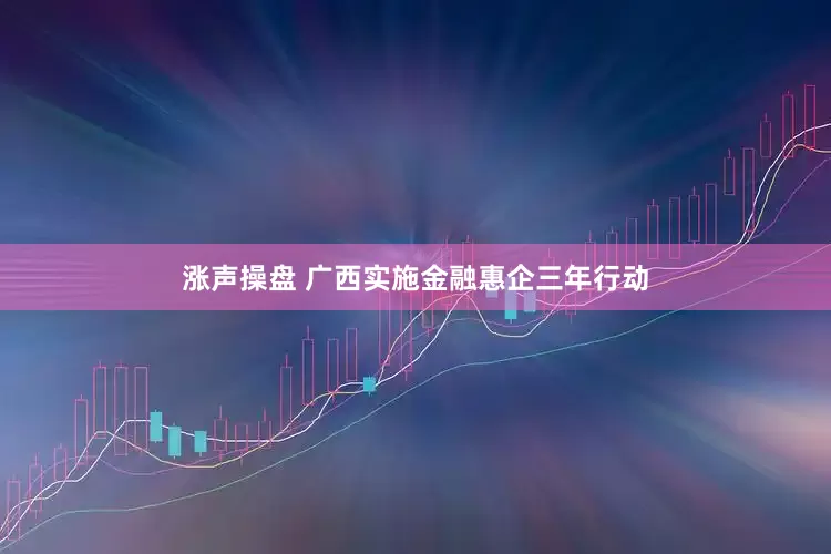 涨声操盘 广西实施金融惠企三年行动