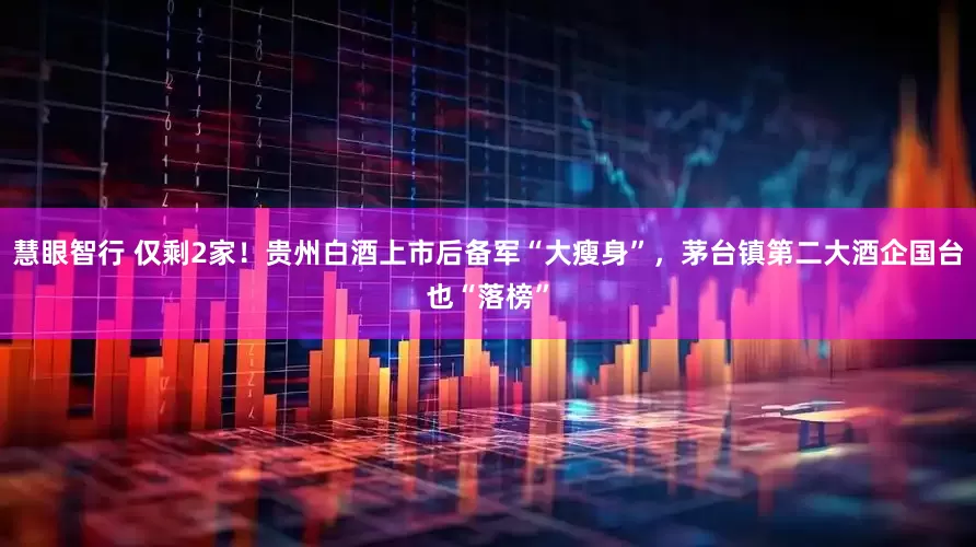 慧眼智行 仅剩2家！贵州白酒上市后备军“大瘦身”，茅台镇第二大酒企国台也“落榜”