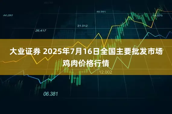 大业证券 2025年7月16日全国主要批发市场鸡肉价格行情