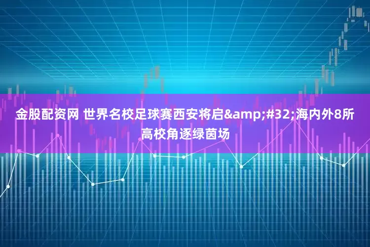 金股配资网 世界名校足球赛西安将启&#32;海内外8所高校角逐绿茵场