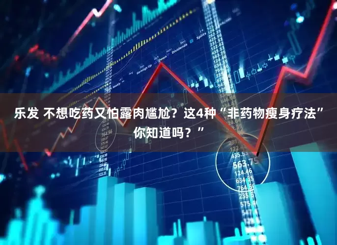 乐发 不想吃药又怕露肉尴尬？这4种“非药物瘦身疗法”你知道吗？”