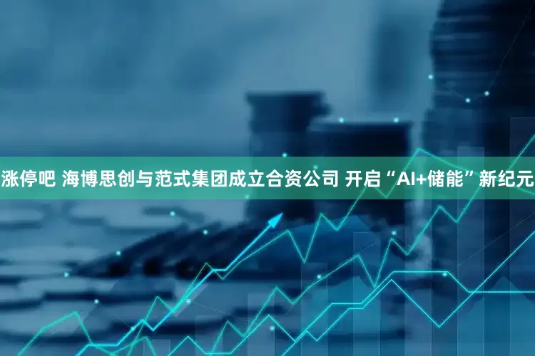 涨停吧 海博思创与范式集团成立合资公司 开启“AI+储能”新纪元