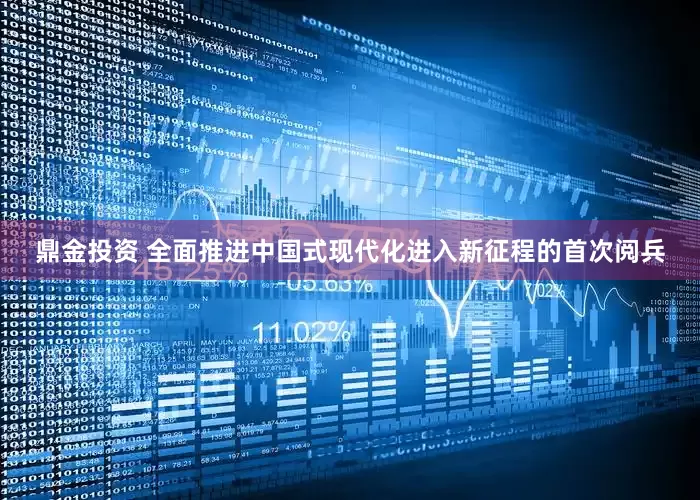 鼎金投资 全面推进中国式现代化进入新征程的首次阅兵