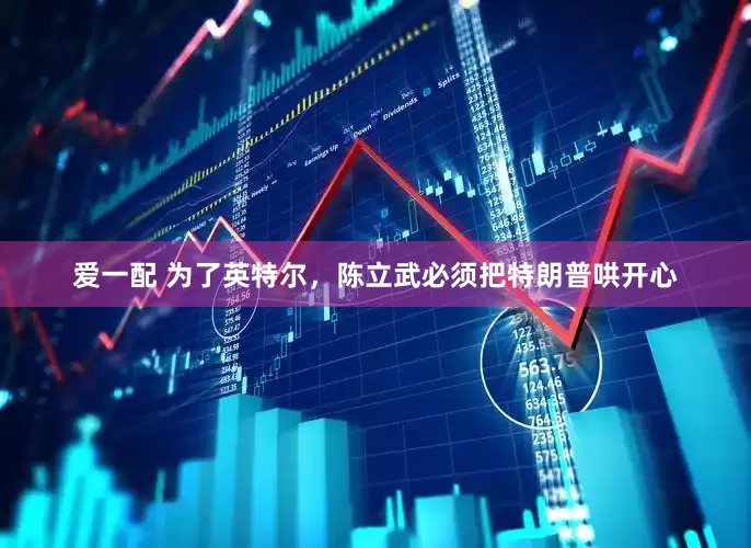 爱一配 为了英特尔，陈立武必须把特朗普哄开心