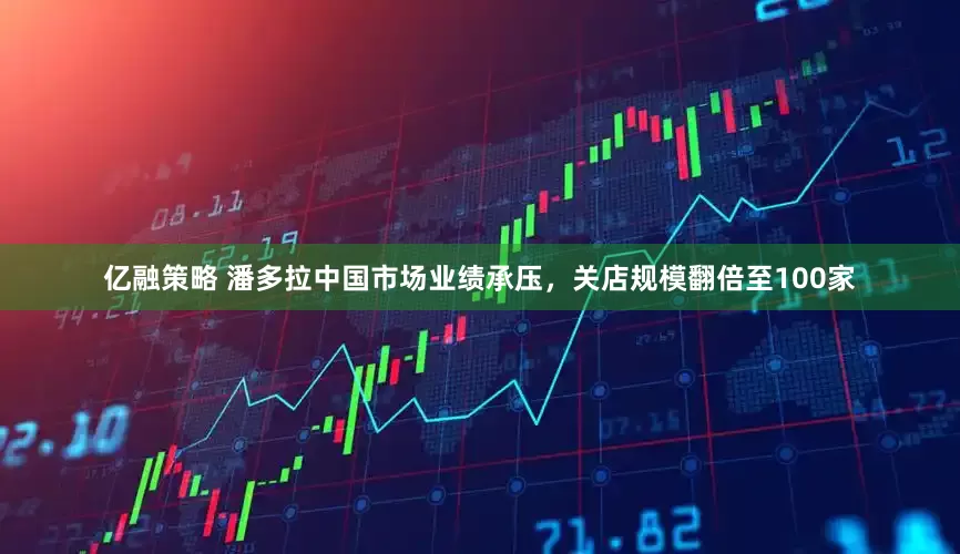 亿融策略 潘多拉中国市场业绩承压，关店规模翻倍至100家