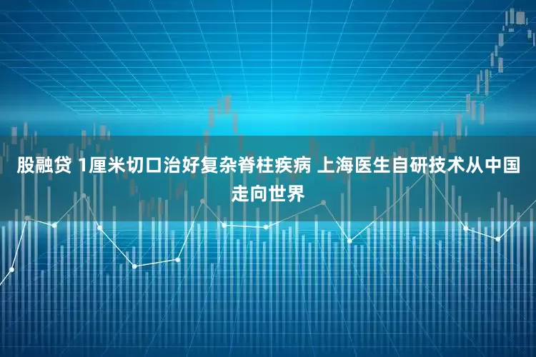 股融贷 1厘米切口治好复杂脊柱疾病 上海医生自研技术从中国走向世界