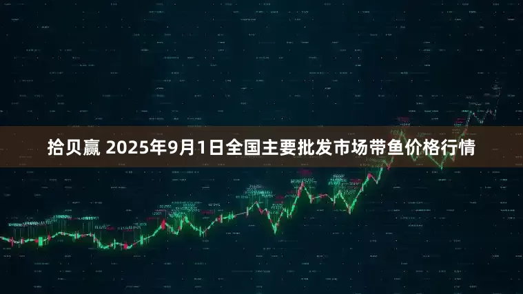 拾贝赢 2025年9月1日全国主要批发市场带鱼价格行情