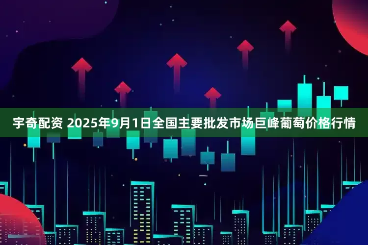 宇奇配资 2025年9月1日全国主要批发市场巨峰葡萄价格行情