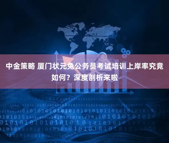 中金策略 厦门状元兔公务员考试培训上岸率究竟如何？深度剖析来啦