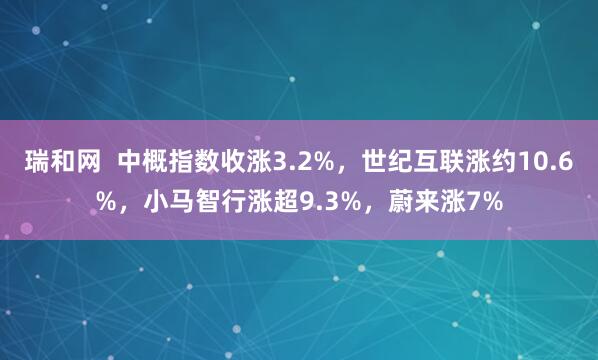 瑞和网  中概指数收涨3.2%，世纪互联涨约10.6%，小马智行涨超9.3%，蔚来涨7%