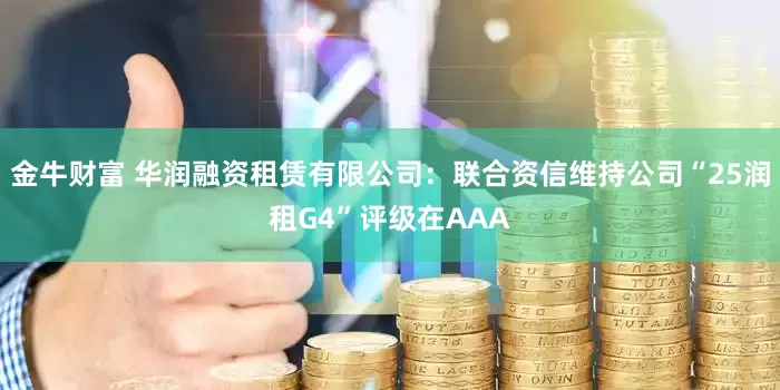 金牛财富 华润融资租赁有限公司：联合资信维持公司“25润租G4”评级在AAA