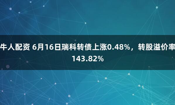 牛人配资 6月16日瑞科转债上涨0.48%，转股溢价率143.82%