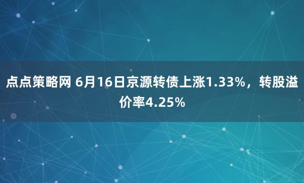 点点策略网 6月16日京源转债上涨1.33%，转股溢价率4.25%
