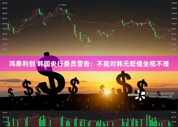 鸿泰利创 韩国央行委员警告：不能对韩元贬值坐视不理