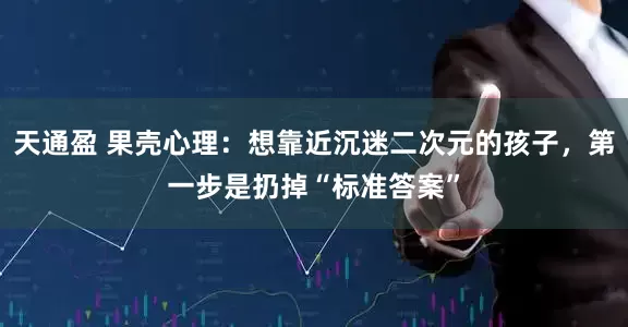 天通盈 果壳心理：想靠近沉迷二次元的孩子，第一步是扔掉“标准答案”