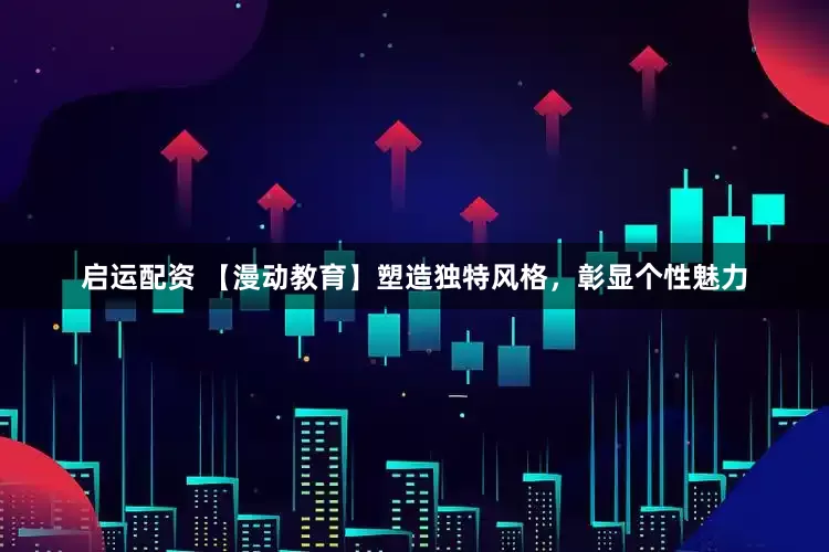 启运配资 【漫动教育】塑造独特风格，彰显个性魅力
