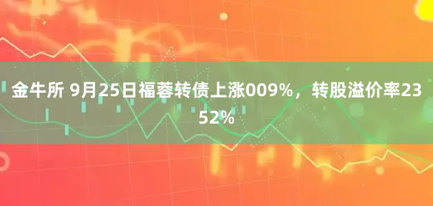 金牛所 9月25日福蓉转债上涨009%，转股溢价率2352%