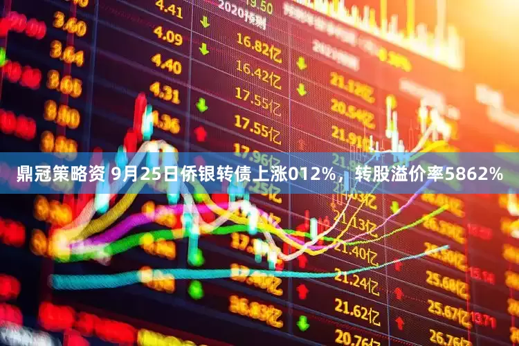鼎冠策略资 9月25日侨银转债上涨012%，转股溢价率5862%