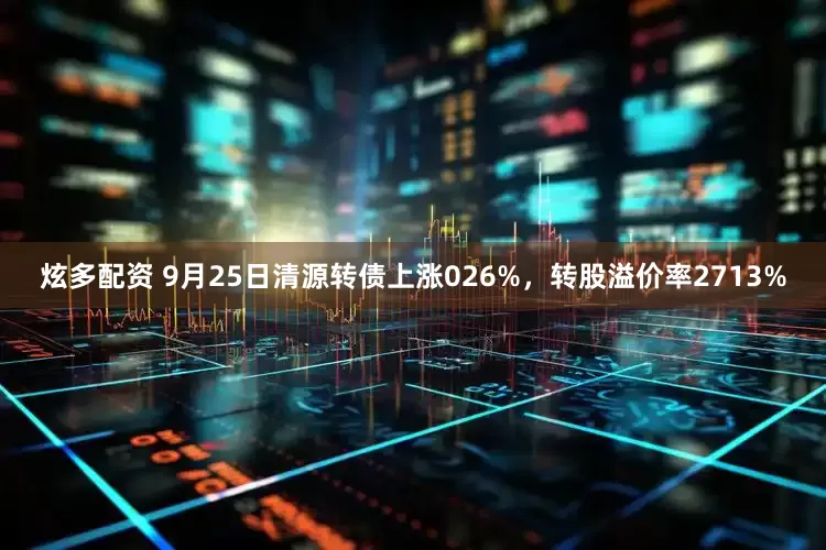 炫多配资 9月25日清源转债上涨026%，转股溢价率2713%