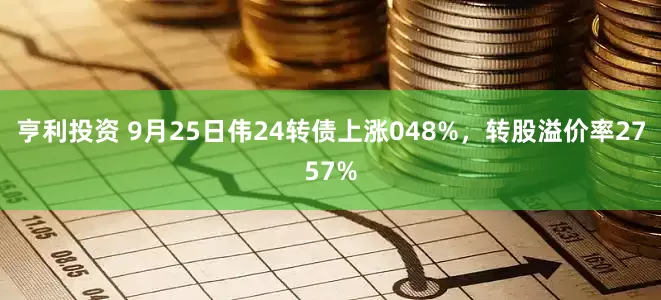 亨利投资 9月25日伟24转债上涨048%，转股溢价率2757%