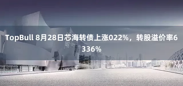 TopBull 8月28日芯海转债上涨022%，转股溢价率6336%