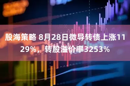 股海策略 8月28日微导转债上涨1129%，转股溢价率3253%