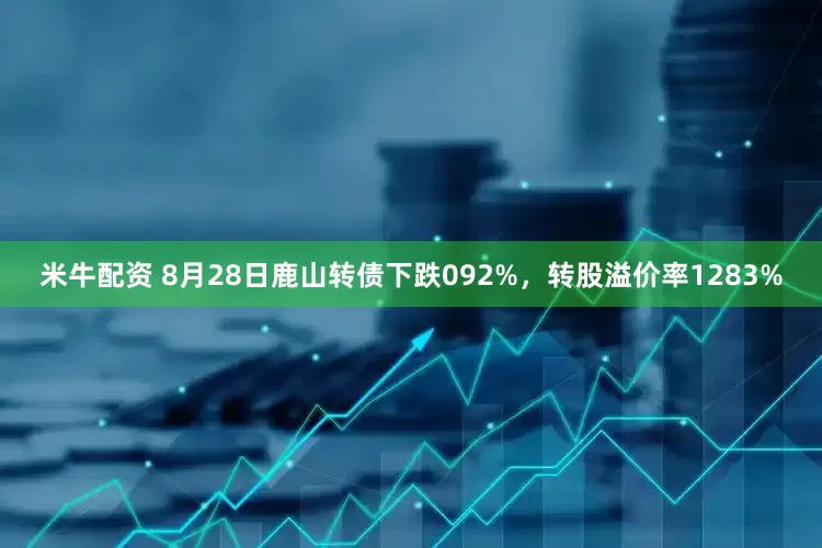 米牛配资 8月28日鹿山转债下跌092%，转股溢价率1283%
