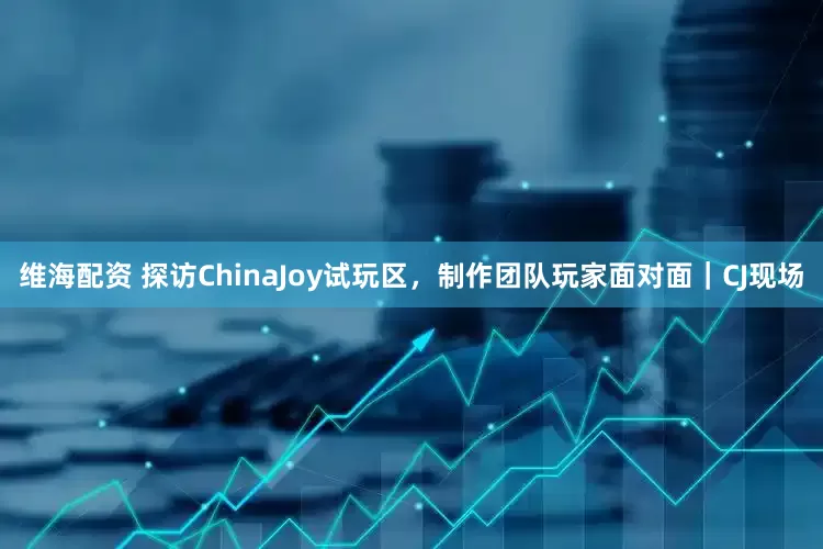 维海配资 探访ChinaJoy试玩区，制作团队玩家面对面｜CJ现场