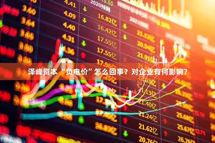 泽峰资本 “负电价”怎么回事？对企业有何影响？