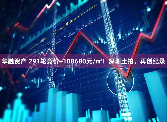 华融资产 291轮竞价+108680元/㎡！深圳土拍，再创纪录