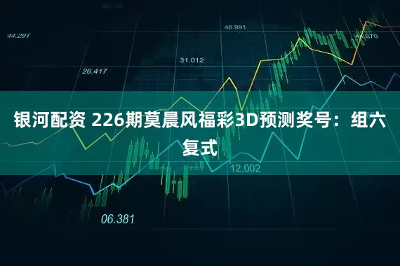 银河配资 226期莫晨风福彩3D预测奖号：组六复式