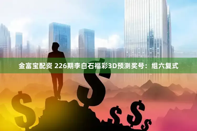 金富宝配资 226期李白石福彩3D预测奖号：组六复式