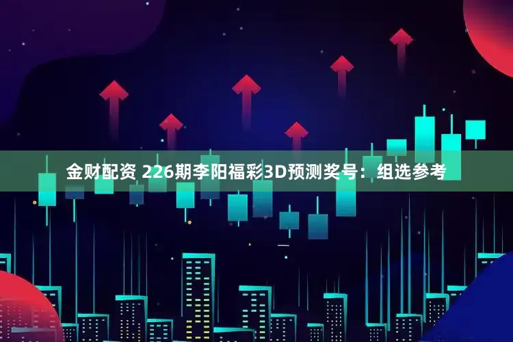 金财配资 226期李阳福彩3D预测奖号：组选参考